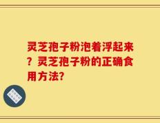 灵芝孢子粉泡着浮起来？灵芝孢子粉的正确食用方法？