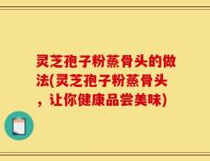 灵芝孢子粉蒸骨头的做法(灵芝孢子粉蒸骨头，让你健康品尝美味)