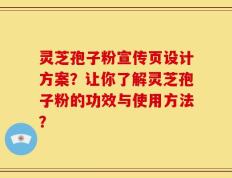 灵芝孢子粉宣传页设计方案？让你了解灵芝孢子粉的功效与使用方法？