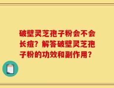 破壁灵芝孢子粉会不会长痘？解答破壁灵芝孢子粉的功效和副作用？