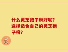 什么灵芝孢子粉好呢？选择适合自己的灵芝孢子粉？