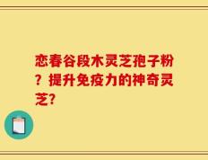 恋春谷段木灵芝孢子粉？提升免疫力的神奇灵芝？
