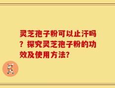 灵芝孢子粉可以止汗吗？探究灵芝孢子粉的功效及使用方法？