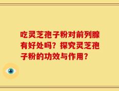 吃灵芝孢子粉对前列腺有好处吗？探究灵芝孢子粉的功效与作用？