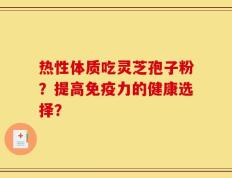 热性体质吃灵芝孢子粉？提高免疫力的健康选择？