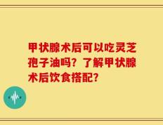 甲状腺术后可以吃灵芝孢子油吗？了解甲状腺术后饮食搭配？