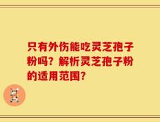 只有外伤能吃灵芝孢子粉吗？解析灵芝孢子粉的适用范围？