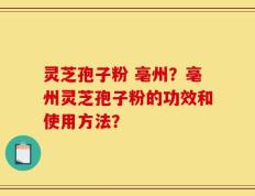 灵芝孢子粉 亳州？亳州灵芝孢子粉的功效和使用方法？
