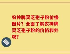 农神牌灵芝孢子粉价格图片？全面了解农神牌灵芝孢子粉的价格和外观？
