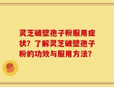 灵芝破壁孢子粉服用症状？了解灵芝破壁孢子粉的功效与服用方法？