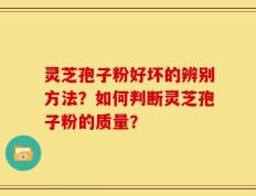 灵芝孢子粉好坏的辨别方法？如何判断灵芝孢子粉的质量？