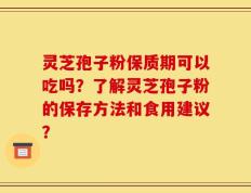 灵芝孢子粉保质期可以吃吗？了解灵芝孢子粉的保存方法和食用建议？
