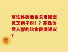 寒性体质能否食用破壁灵芝孢子粉？？寒性体质人群的饮食健康建议？