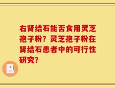 右肾结石能否食用灵芝孢子粉？灵芝孢子粉在肾结石患者中的可行性研究？