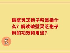 破壁灵芝孢子粉是指什么？解读破壁灵芝孢子粉的功效和用途？