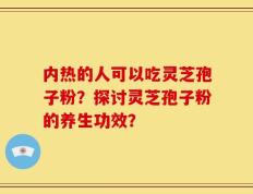 内热的人可以吃灵芝孢子粉？探讨灵芝孢子粉的养生功效？
