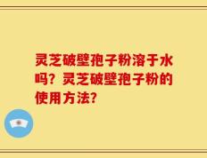 灵芝破壁孢子粉溶于水吗？灵芝破壁孢子粉的使用方法？