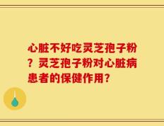 心脏不好吃灵芝孢子粉？灵芝孢子粉对心脏病患者的保健作用？