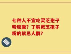 七种人不宜吃灵芝孢子粉胶囊？了解灵芝孢子粉的禁忌人群？