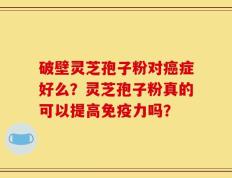 破壁灵芝孢子粉对癌症好么？灵芝孢子粉真的可以提高免疫力吗？