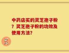 中药店买的灵芝孢子粉？灵芝孢子粉的功效及使用方法？