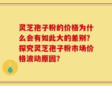 灵芝孢子粉的价格为什么会有如此大的差别？探究灵芝孢子粉市场价格波动原因？