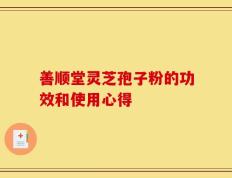 善顺堂灵芝孢子粉的功效和使用心得