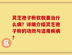 灵芝孢子粉软胶囊治什么病？详细介绍灵芝孢子粉的功效与适用疾病？
