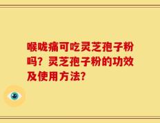 喉咙痛可吃灵芝孢子粉吗？灵芝孢子粉的功效及使用方法？