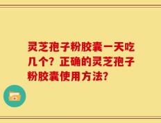 灵芝孢子粉胶囊一天吃几个？正确的灵芝孢子粉胶囊使用方法？