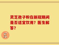 灵芝孢子粉在新冠期间是否适宜饮用？医生解答？