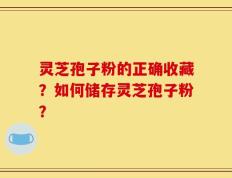 灵芝孢子粉的正确收藏？如何储存灵芝孢子粉？