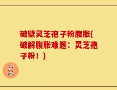 破壁灵芝孢子粉腹胀(破解腹胀难题：灵芝孢子粉！)