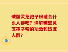 破壁灵芝孢子粉适合什么人群吃？详解破壁灵芝孢子粉的功效和适宜人群？
