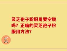 灵芝孢子粉服用要空腹吗？正确的灵芝孢子粉服用方法？