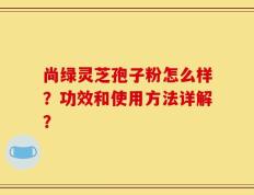 尚绿灵芝孢子粉怎么样？功效和使用方法详解？