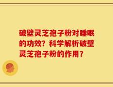 破壁灵芝孢子粉对睡眠的功效？科学解析破壁灵芝孢子粉的作用？