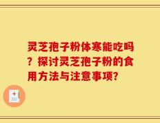灵芝孢子粉体寒能吃吗？探讨灵芝孢子粉的食用方法与注意事项？