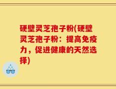 硬壁灵芝孢子粉(硬壁灵芝孢子粉：提高免疫力，促进健康的天然选择)