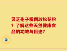 灵芝孢子粉国珍松花粉？了解这些天然健康食品的功效与用途？
