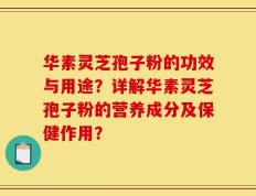 华素灵芝孢子粉的功效与用途？详解华素灵芝孢子粉的营养成分及保健作用？