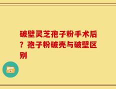 破壁灵芝孢子粉手术后？孢子粉破壳与破壁区别