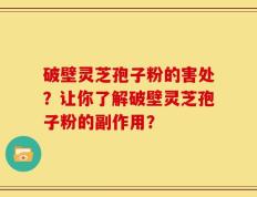 破壁灵芝孢子粉的害处？让你了解破壁灵芝孢子粉的副作用？