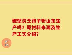 破壁灵芝孢子粉山东生产吗？原材料来源及生产工艺介绍？