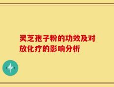 灵芝孢子粉的功效及对放化疗的影响分析