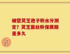 破壁灵芝孢子粉水分测定？灵芝菌丝粉保质期是多久