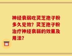 神经衰弱吃灵芝孢子粉多久见效？灵芝孢子粉治疗神经衰弱的效果及用法？