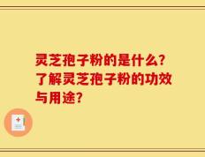 灵芝孢子粉的是什么？了解灵芝孢子粉的功效与用途？