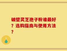 破壁灵芝孢子粉谁最好？选购指南与使用方法？