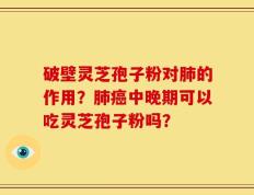 破壁灵芝孢子粉对肺的作用？肺癌中晚期可以吃灵芝孢子粉吗？